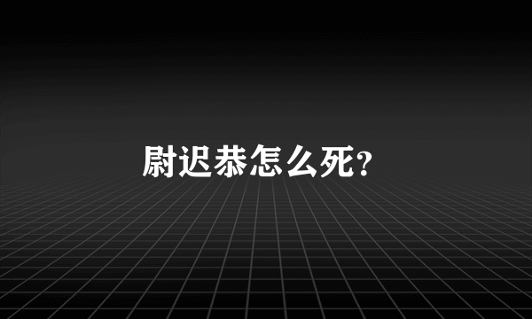 尉迟恭怎么死？