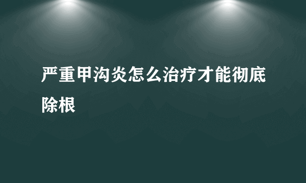 严重甲沟炎怎么治疗才能彻底除根