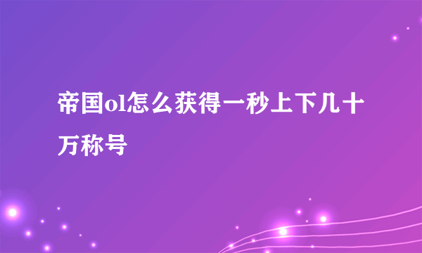 帝国ol怎么获得一秒上下几十万称号