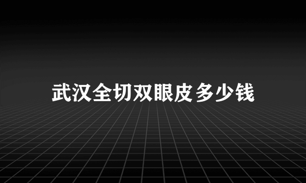 武汉全切双眼皮多少钱