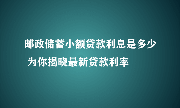 邮政储蓄小额贷款利息是多少 为你揭晓最新贷款利率