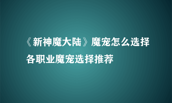 《新神魔大陆》魔宠怎么选择 各职业魔宠选择推荐