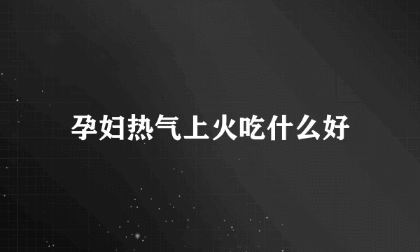 孕妇热气上火吃什么好