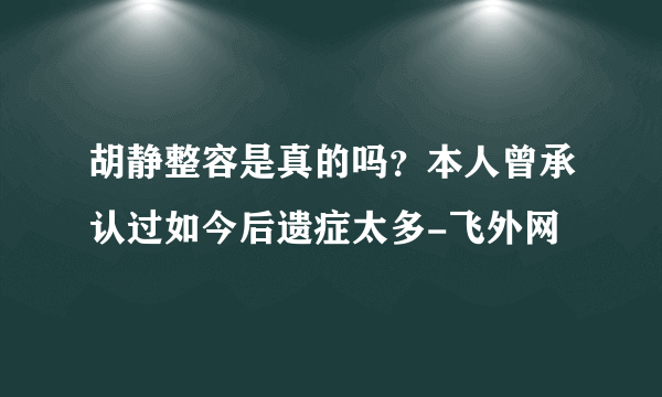 胡静整容是真的吗？本人曾承认过如今后遗症太多-飞外网