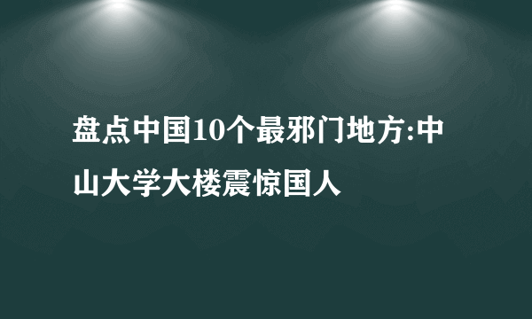 盘点中国10个最邪门地方:中山大学大楼震惊国人