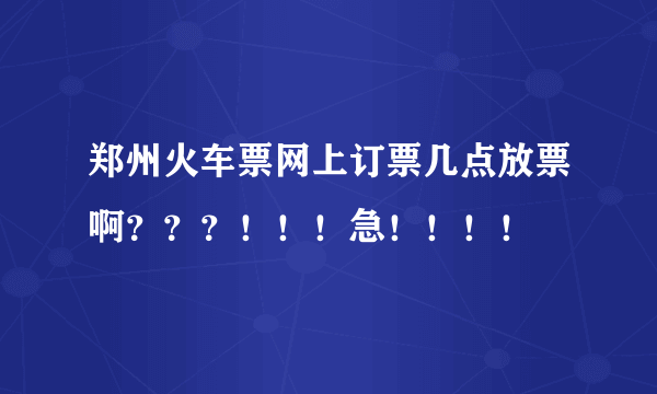 郑州火车票网上订票几点放票啊？？？！！！急！！！！