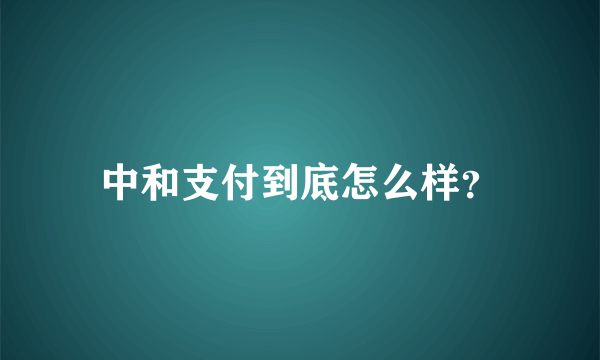 中和支付到底怎么样？