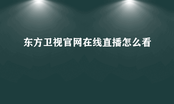 东方卫视官网在线直播怎么看