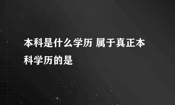 本科是什么学历 属于真正本科学历的是