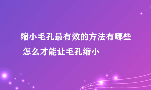 缩小毛孔最有效的方法有哪些 怎么才能让毛孔缩小