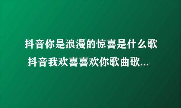 抖音你是浪漫的惊喜是什么歌 抖音我欢喜喜欢你歌曲歌词完整版