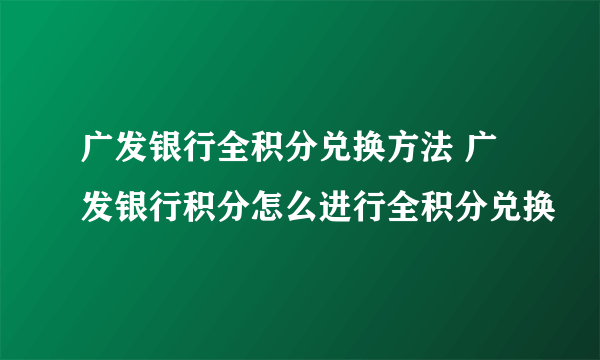 广发银行全积分兑换方法 广发银行积分怎么进行全积分兑换