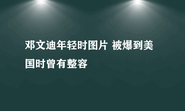 邓文迪年轻时图片 被爆到美国时曾有整容