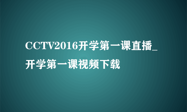 CCTV2016开学第一课直播_开学第一课视频下载