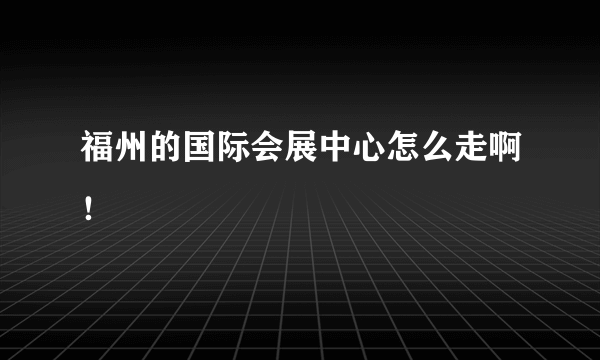 福州的国际会展中心怎么走啊！