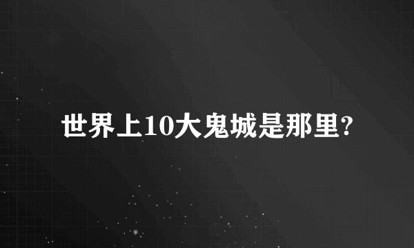 世界上10大鬼城是那里?