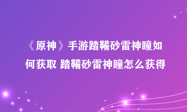 《原神》手游踏鞴砂雷神瞳如何获取 踏鞴砂雷神瞳怎么获得