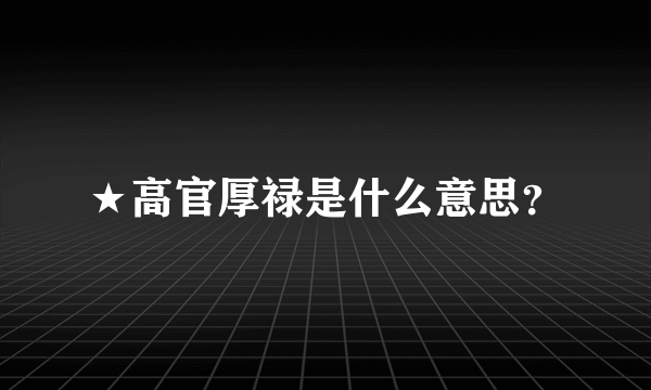 ★高官厚禄是什么意思？