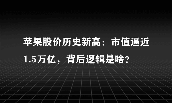 苹果股价历史新高：市值逼近1.5万亿，背后逻辑是啥？