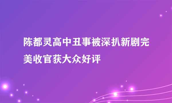 陈都灵高中丑事被深扒新剧完美收官获大众好评