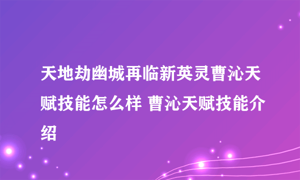 天地劫幽城再临新英灵曹沁天赋技能怎么样 曹沁天赋技能介绍