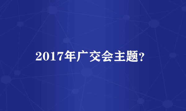 2017年广交会主题？