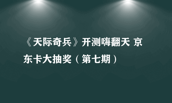 《天际奇兵》开测嗨翻天 京东卡大抽奖（第七期）