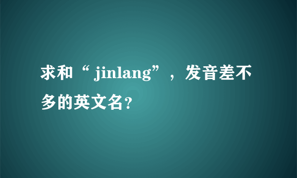 求和“ jinlang”，发音差不多的英文名？