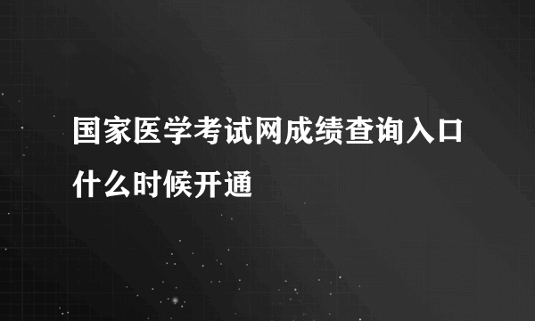 国家医学考试网成绩查询入口什么时候开通