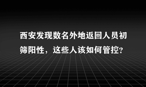 西安发现数名外地返回人员初筛阳性，这些人该如何管控？