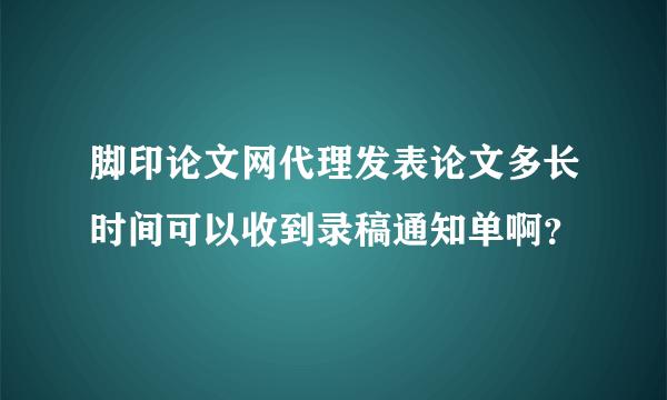 脚印论文网代理发表论文多长时间可以收到录稿通知单啊？