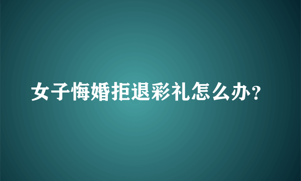 女子悔婚拒退彩礼怎么办？