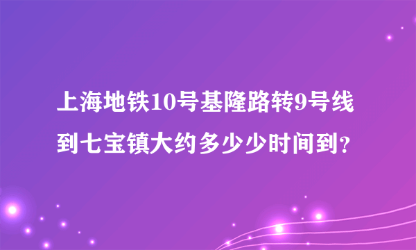 上海地铁10号基隆路转9号线到七宝镇大约多少少时间到？