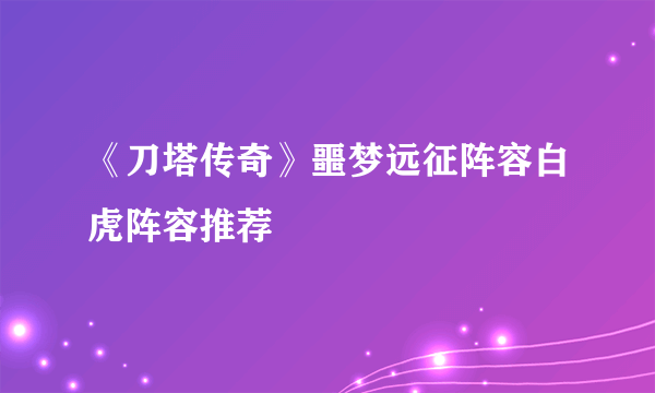 《刀塔传奇》噩梦远征阵容白虎阵容推荐