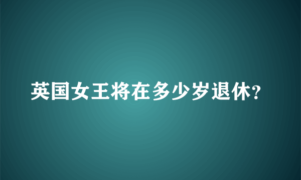 英国女王将在多少岁退休？