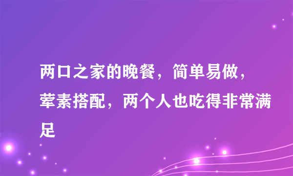 两口之家的晚餐，简单易做，荤素搭配，两个人也吃得非常满足