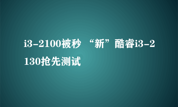 i3-2100被秒 “新”酷睿i3-2130抢先测试