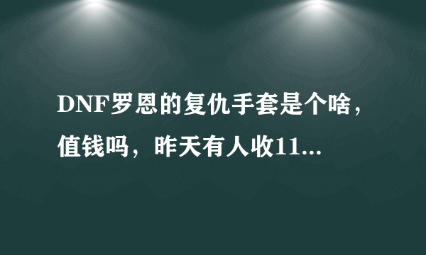 DNF罗恩的复仇手套是个啥，值钱吗，昨天有人收11强化卷 给我了个这玩意我给了800W押金，看他装