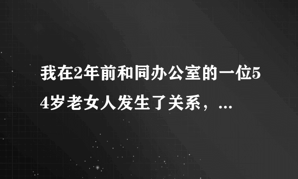 我在2年前和同办公室的一位54岁老女人发生了关系，因为她长期和丈夫冷战，现在她退休还经常找我