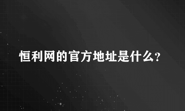 恒利网的官方地址是什么？