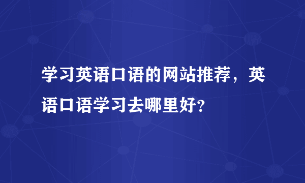 学习英语口语的网站推荐，英语口语学习去哪里好？