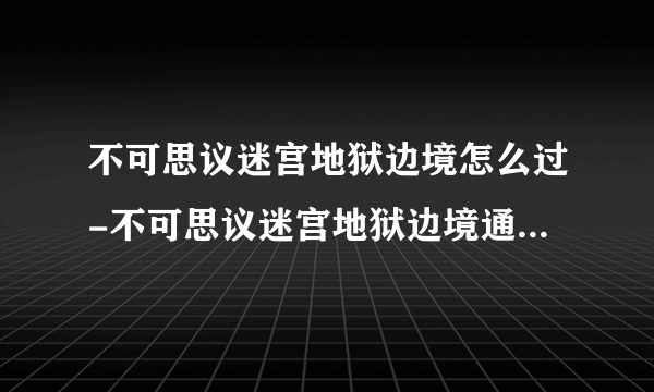 不可思议迷宫地狱边境怎么过-不可思议迷宫地狱边境通关技巧推荐