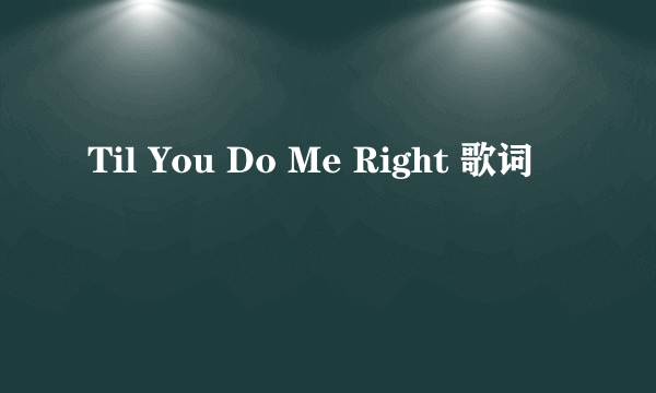 Til You Do Me Right 歌词