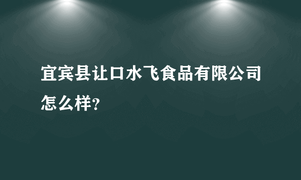 宜宾县让口水飞食品有限公司怎么样？