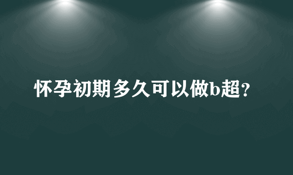 怀孕初期多久可以做b超？