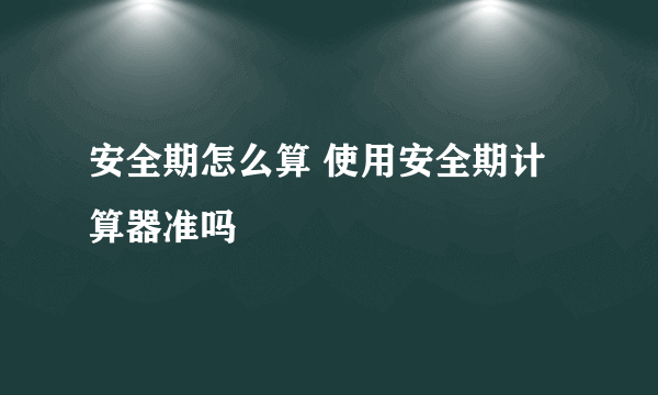 安全期怎么算 使用安全期计算器准吗