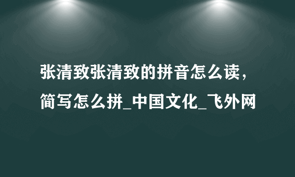 张清致张清致的拼音怎么读，简写怎么拼_中国文化_飞外网