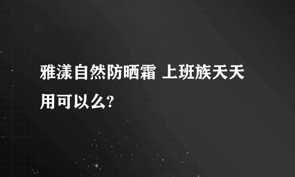 雅漾自然防晒霜 上班族天天用可以么?