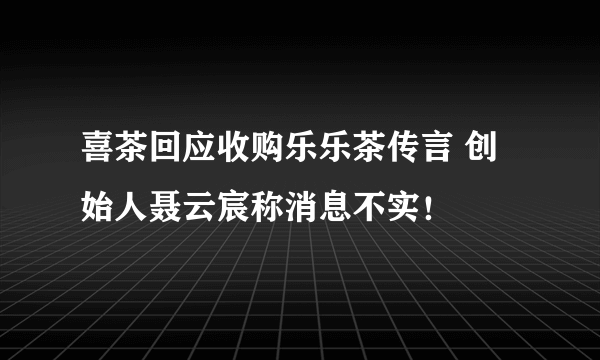 喜茶回应收购乐乐茶传言 创始人聂云宸称消息不实！