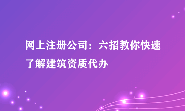 网上注册公司：六招教你快速了解建筑资质代办